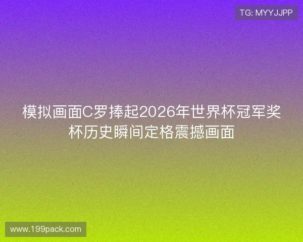 模拟画面C罗捧起2026年世界杯冠军奖杯历史瞬间定格震撼画面 模拟画面C罗捧起2026年世界杯冠军奖杯历史瞬间定格震撼画面